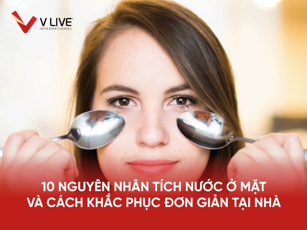 10 nguyên nhân tích nước ở mặt & cách khắc phục hiệu quả nhất